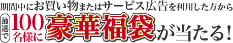 期間中にお買い物またはサービス広告を利用した方から抽選で100名様に豪華福袋が当たる!